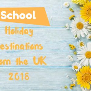 Best School Holiday Destinations from the UK 2018